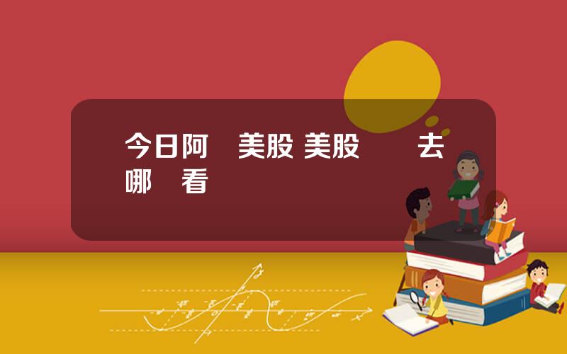 今日阿裡美股 美股資訊去哪裡看